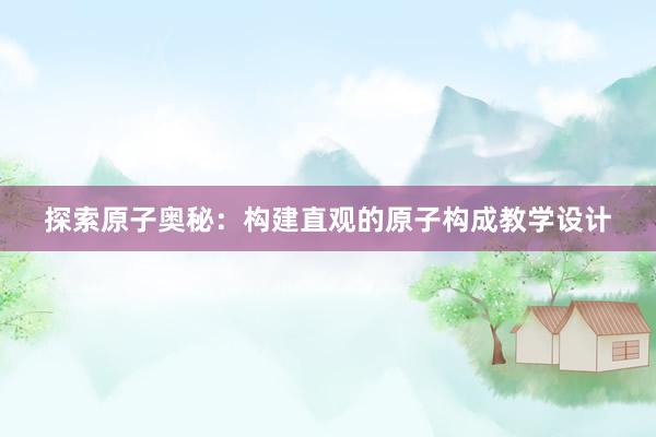 探索原子奥秘：构建直观的原子构成教学设计